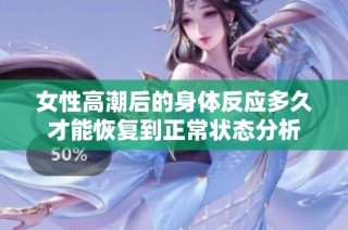 女性高潮后的身体反应多久才能恢复到正常状态分析