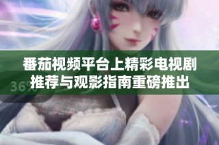 番茄视频平台上精彩电视剧推荐与观影指南重磅推出