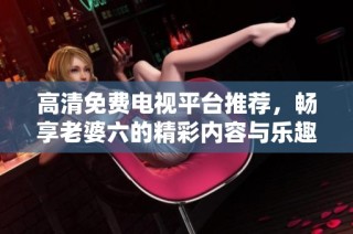 高清免费电视平台推荐，畅享老婆六的精彩内容与乐趣