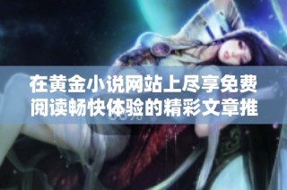 在黄金小说网站上尽享免费阅读畅快体验的精彩文章推荐