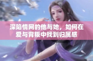 深陷情网的他与她，如何在爱与背叛中找到归属感