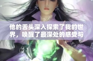 他的舌头深入探索了我的世界，唤醒了最深处的感受与欲望