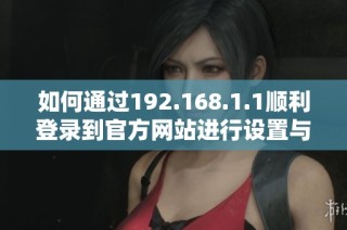 如何通过192.168.1.1顺利登录到官方网站进行设置与管理