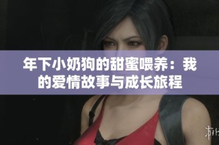 年下小奶狗的甜蜜喂养：我的爱情故事与成长旅程