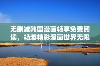 无删减韩国漫画畅享免费阅读，畅游精彩漫画世界无限乐趣