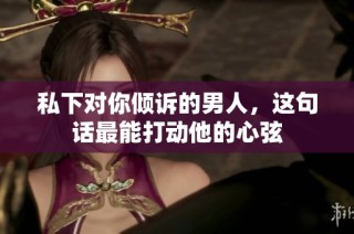 私下对你倾诉的男人，这句话最能打动他的心弦