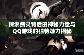 探索剑灵背后的神秘力量与QQ游戏的独特魅力揭秘