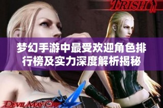 梦幻手游中最受欢迎角色排行榜及实力深度解析揭秘