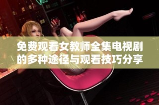 免费观看女教师全集电视剧的多种途径与观看技巧分享