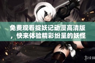 免费观看捉妖记动漫高清版，快来体验精彩纷呈的妖怪冒险之旅！