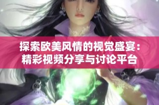 探索欧美风情的视觉盛宴：精彩视频分享与讨论平台