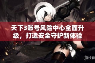 天下3账号风险中心全面升级，打造安全守护新体验