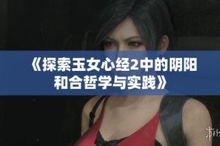 《探索玉女心经2中的阴阳和合哲学与实践》
