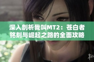 深入剖析我叫MT2：苍白者铭刻与崛起之路的全面攻略与技巧分享