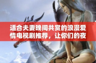 适合夫妻晚间共赏的浪漫爱情电视剧推荐，让你们的夜晚更温馨