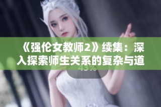 《强伦女教师2》续集：深入探索师生关系的复杂与道德界限