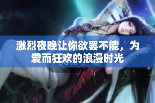 激烈夜晚让你欲罢不能，为爱而狂欢的浪漫时光