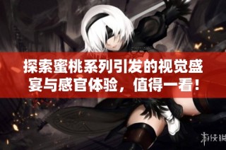探索蜜桃系列引发的视觉盛宴与感官体验，值得一看！