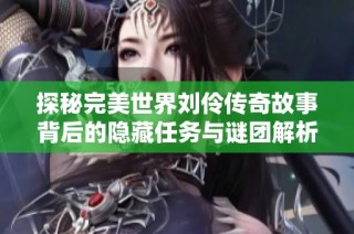 探秘完美世界刘伶传奇故事背后的隐藏任务与谜团解析