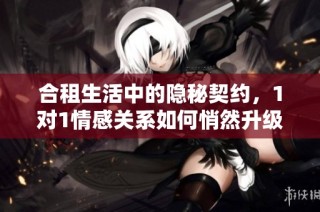 合租生活中的隐秘契约，1对1情感关系如何悄然升级