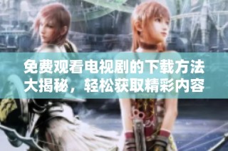 免费观看电视剧的下载方法大揭秘，轻松获取精彩内容