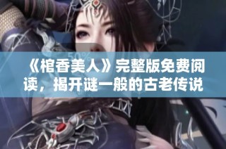 《棺香美人》完整版免费阅读，揭开谜一般的古老传说与爱情故事