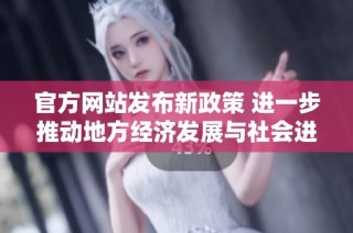 官方网站发布新政策 进一步推动地方经济发展与社会进步相关信息