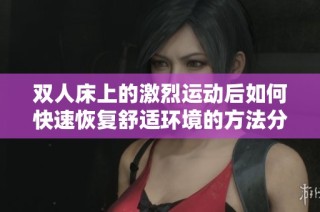 双人床上的激烈运动后如何快速恢复舒适环境的方法分享