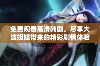免费观看高清韩剧，尽享大波姐姐带来的精彩剧情体验！