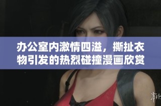 办公室内激情四溢，撕扯衣物引发的热烈碰撞漫画欣赏