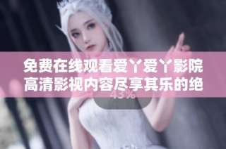 免费在线观看爱丫爱丫影院高清影视内容尽享其乐的绝佳选择