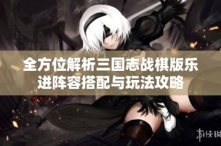 全方位解析三国志战棋版乐进阵容搭配与玩法攻略