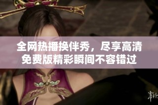 全网热播换伴秀，尽享高清免费版精彩瞬间不容错过