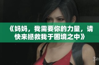 《妈妈，我需要你的力量，请快来拯救我于困境之中》