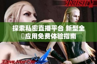 探索私密直播平台 新型全婐应用免费体验指南