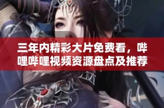 三年内精彩大片免费看，哔哩哔哩视频资源盘点及推荐