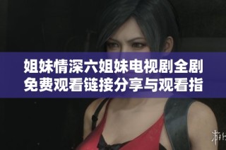 姐妹情深六姐妹电视剧全剧免费观看链接分享与观看指南