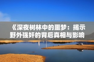 《深夜树林中的噩梦：揭示野外强奸的背后真相与影响》