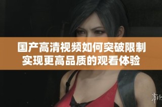 国产高清视频如何突破限制实现更高品质的观看体验