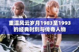 重温风云岁月1983至1993的经典时刻与传奇人物
