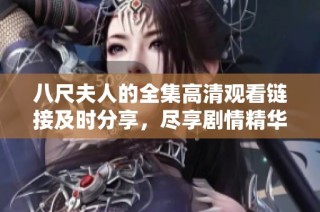 八尺夫人的全集高清观看链接及时分享，尽享剧情精华与精彩瞬间