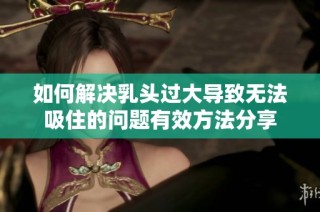 如何解决乳头过大导致无法吸住的问题有效方法分享