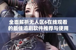 全面解析无人区6在线观看的最佳追剧软件推荐与使用指南
