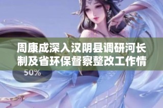 周康成深入汉阴县调研河长制及省环保督察整改工作情况
