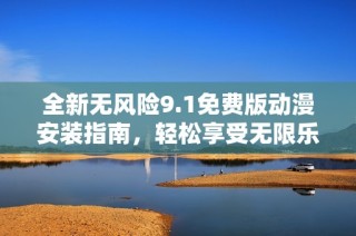 全新无风险9.1免费版动漫安装指南，轻松享受无限乐趣