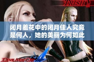 闭月羞花中的闭月佳人究竟是何人，她的美丽为何如此动人心弦