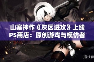山寨神作《灰区进攻》上线PS商店：原创游戏与模仿者的激烈对抗