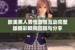 欧美黑人男性激情互动完整版精彩瞬间回顾与分享