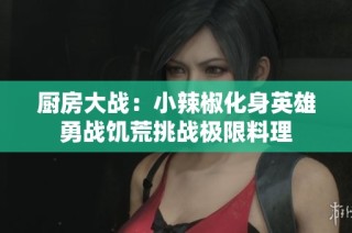 厨房大战：小辣椒化身英雄勇战饥荒挑战极限料理