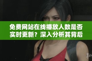 免费网站在线播放人数是否实时更新？深入分析其背后的动态变化